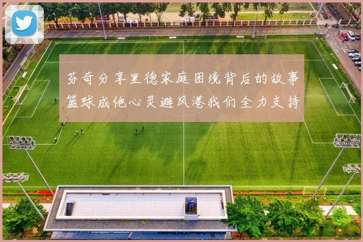 芬奇分享里德家庭困境背后的故事篮球成他心灵避风港我们全力支持与陪伴