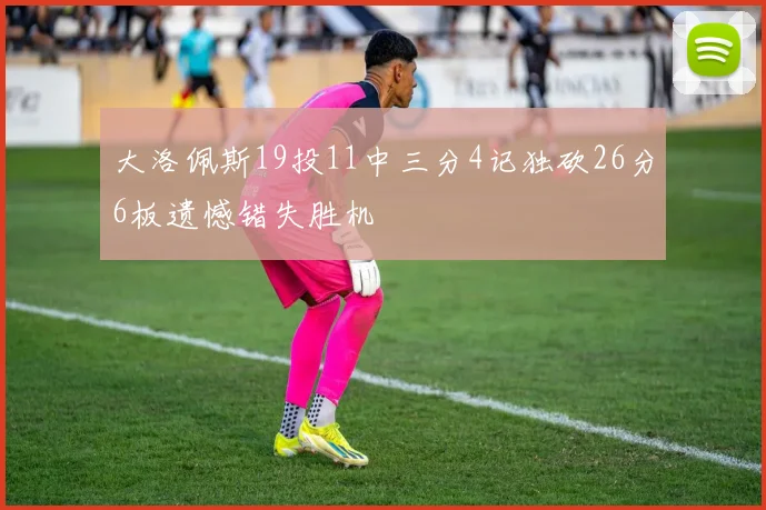大洛佩斯19投11中三分4记独砍26分6板遗憾错失胜机