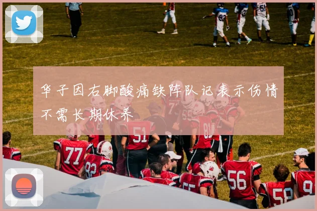 华子因右脚酸痛缺阵队记表示伤情不需长期休养