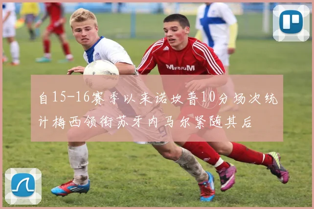 自15-16赛季以来诺坎普10分场次统计梅西领衔苏牙内马尔紧随其后