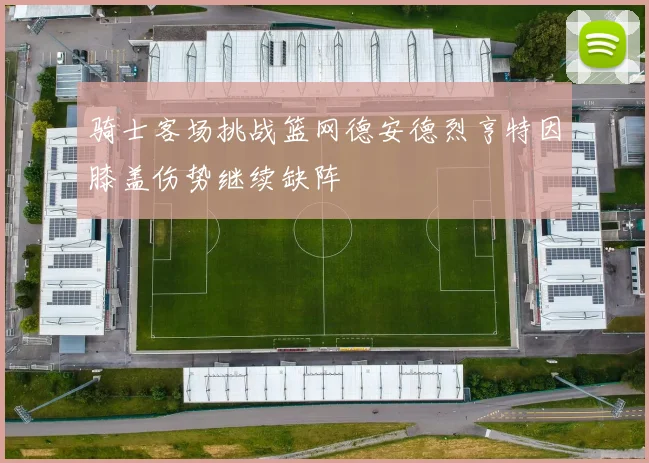 骑士客场挑战篮网德安德烈亨特因膝盖伤势继续缺阵