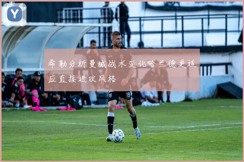 希勒分析曼城战术变化哈兰德更适应直接进攻风格