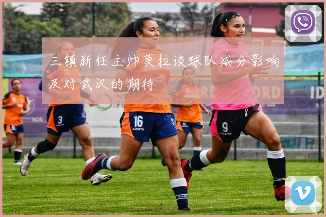 三镇新任主帅莫拉谈球队减分影响及对武汉的期待