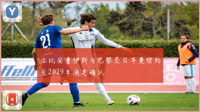 法比安鲁伊斯与巴黎圣日耳曼续约至2029年消息确认