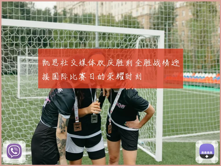 凯恩社交媒体欢庆胜利全胜战绩迎接国际比赛日的荣耀时刻
