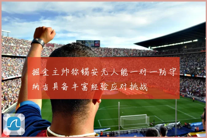 掘金主帅称锡安无人能一对一防守纳吉具备丰富经验应对挑战