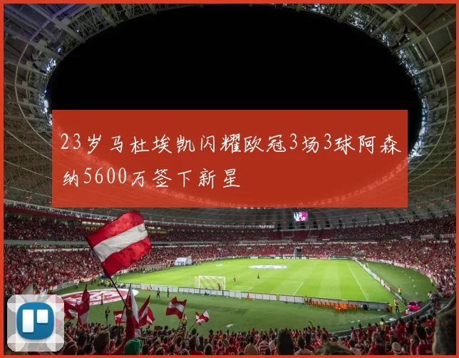 23岁马杜埃凯闪耀欧冠3场3球阿森纳5600万签下新星