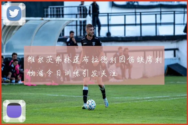 维尔茨弗林蓬布拉德利因伤缺席利物浦今日训练引发关注