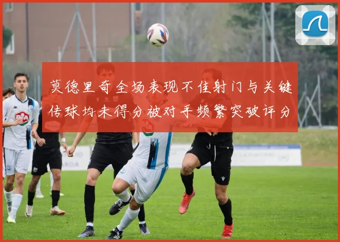 莫德里奇全场表现不佳射门与关键传球均未得分被对手频繁突破评分仅为68