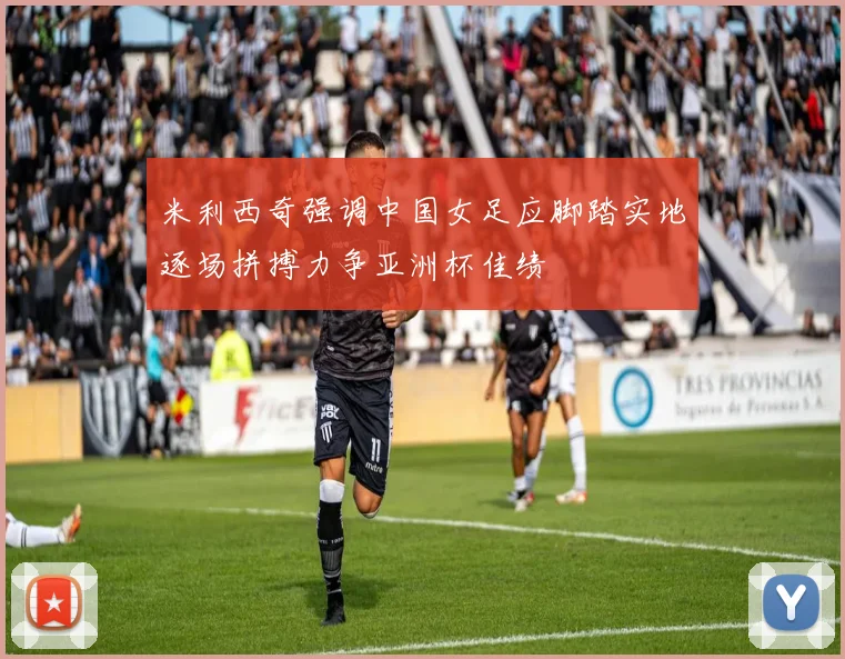 米利西奇强调中国女足应脚踏实地逐场拼搏力争亚洲杯佳绩