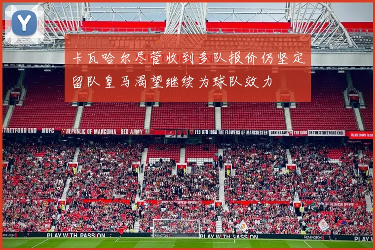 卡瓦哈尔尽管收到多队报价仍坚定留队皇马渴望继续为球队效力