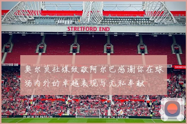 奥尔莫社媒致敬阿尔巴感谢你在球场内外的卓越表现与无私奉献