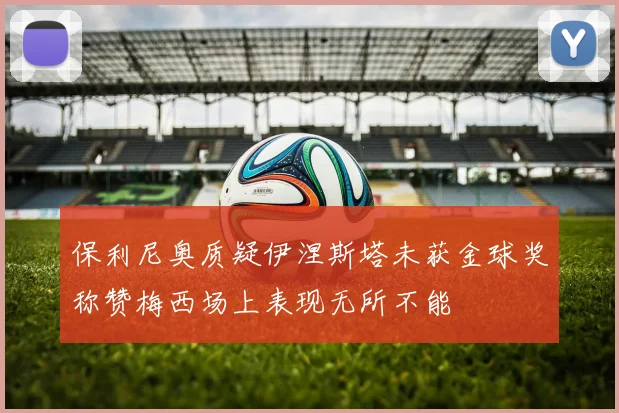 保利尼奥质疑伊涅斯塔未获金球奖称赞梅西场上表现无所不能