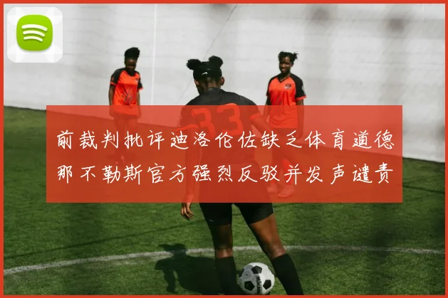 前裁判批评迪洛伦佐缺乏体育道德那不勒斯官方强烈反驳并发声谴责