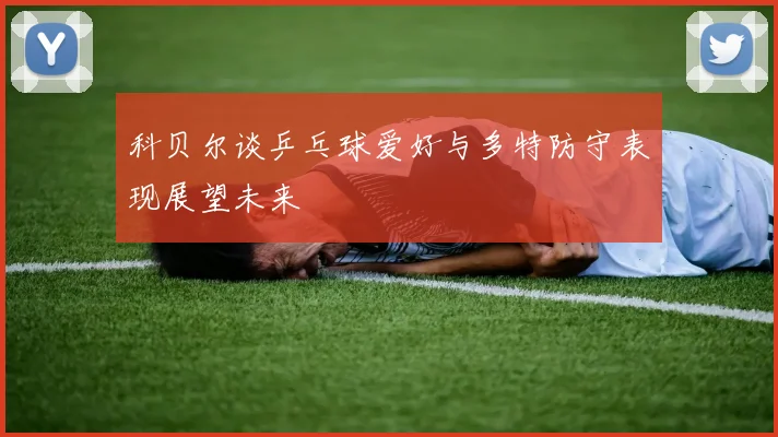 科贝尔谈乒乓球爱好与多特防守表现展望未来