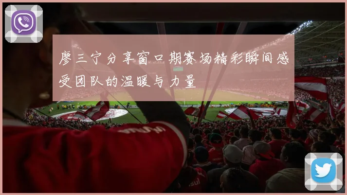廖三宁分享窗口期赛场精彩瞬间感受团队的温暖与力量