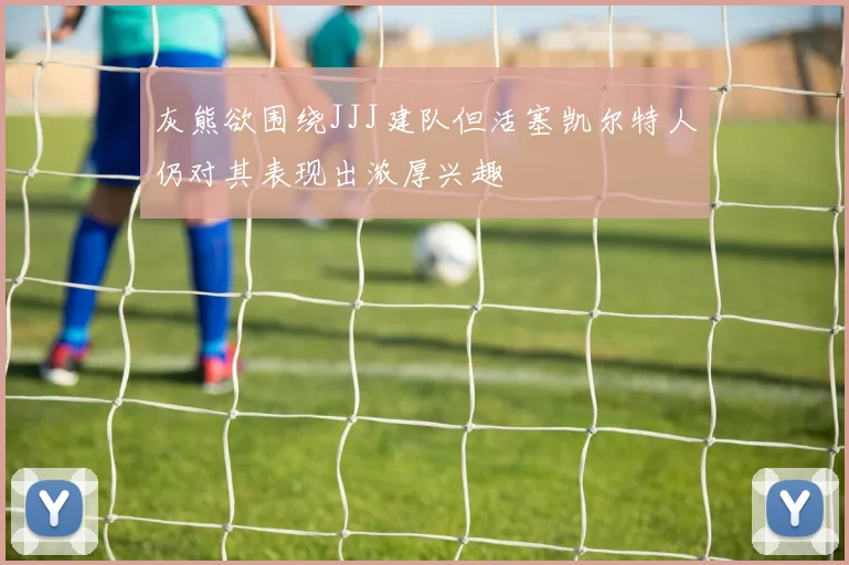 灰熊欲围绕JJJ建队但活塞凯尔特人仍对其表现出浓厚兴趣