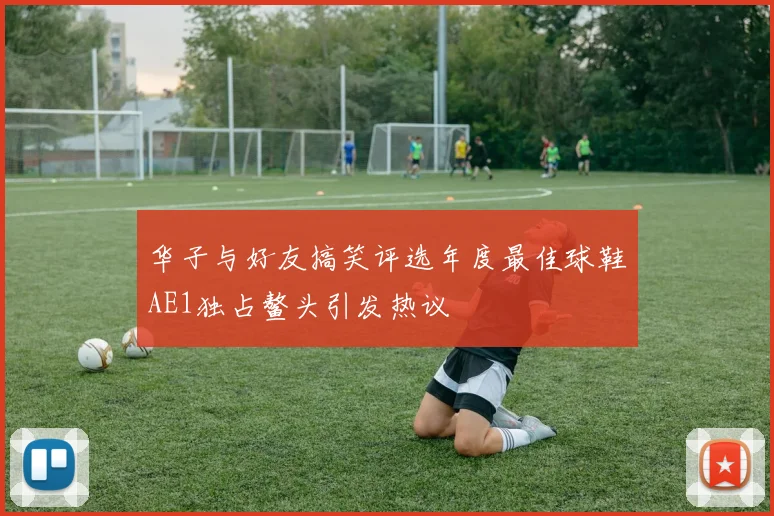 华子与好友搞笑评选年度最佳球鞋AE1独占鳌头引发热议