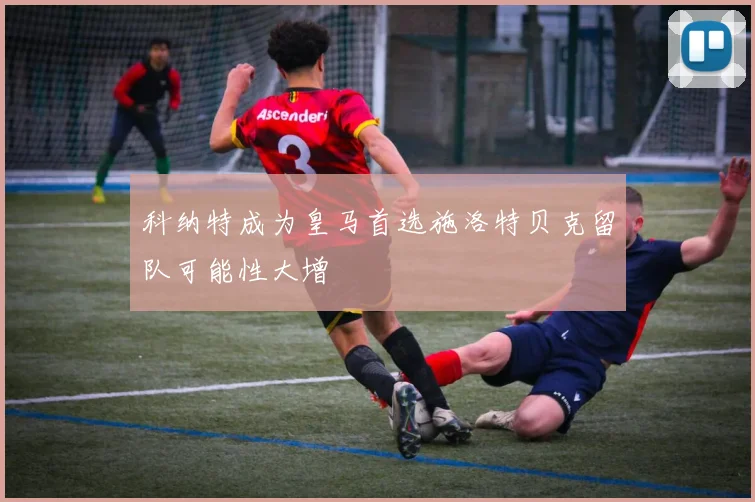 科纳特成为皇马首选施洛特贝克留队可能性大增