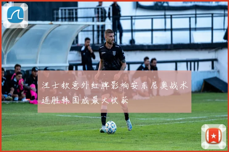 汪士钦意外红牌影响安东尼奥战术连胜韩国成最大收获