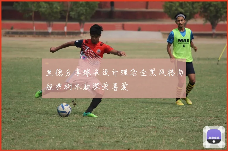 里德分享球衣设计理念全黑风格与经典树木款深受喜爱
