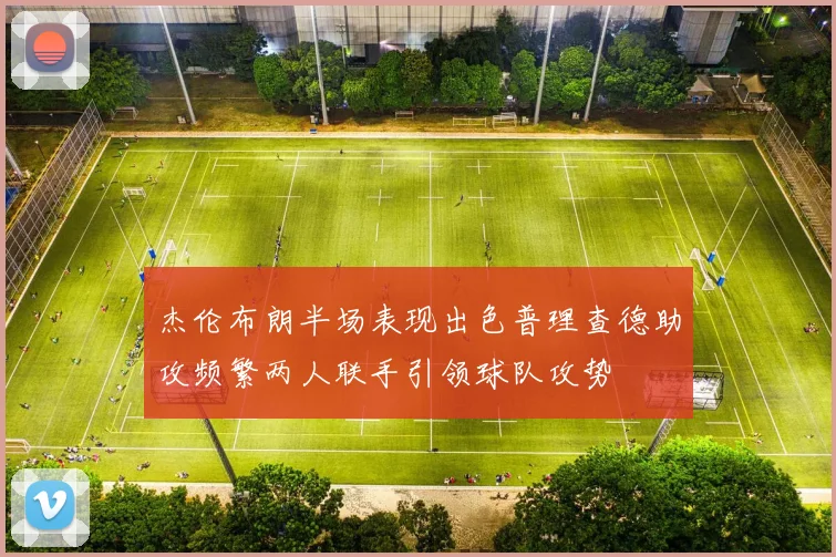 杰伦布朗半场表现出色普理查德助攻频繁两人联手引领球队攻势