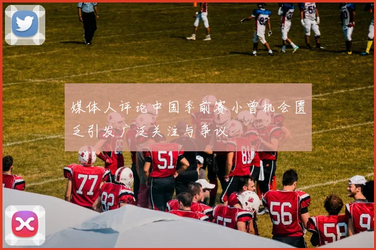 媒体人评论中国季前赛小曾机会匮乏引发广泛关注与争议