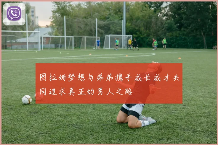 图拉姆梦想与弟弟携手成长成才共同追求真正的男人之路