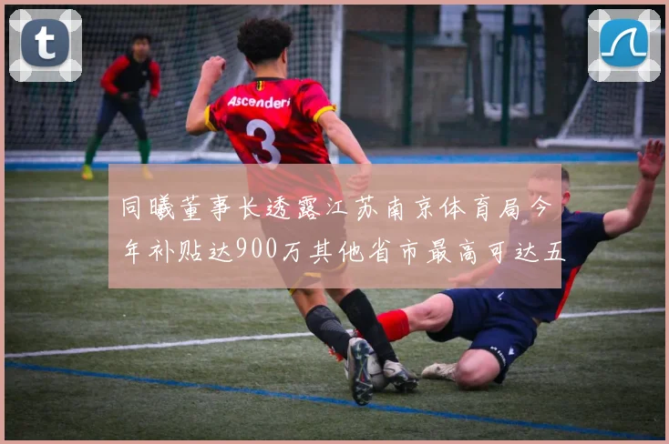 同曦董事长透露江苏南京体育局今年补贴达900万其他省市最高可达五千万