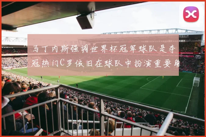 马丁内斯强调世界杯冠军球队是夺冠热门C罗依旧在球队中扮演重要角色
